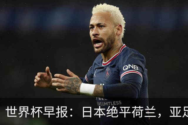 世界杯早报：日本绝平荷兰，亚足联球队仍不败 德国7-1大胜库拉索