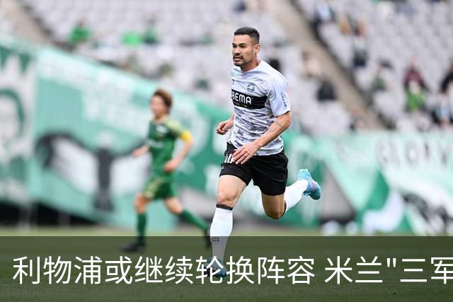 利物浦或继续轮换阵容 米兰"三军用命"有机可乘?