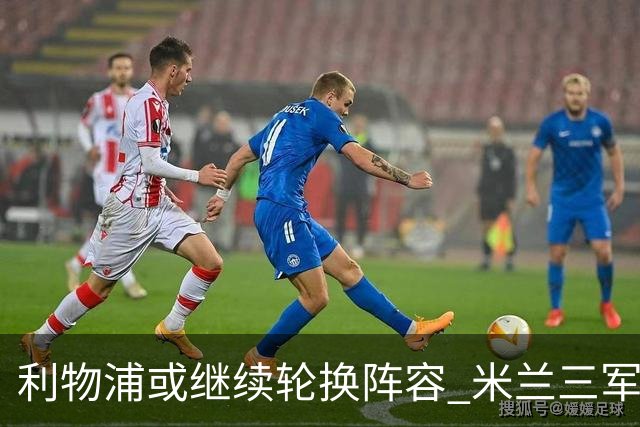 利物浦或继续轮换阵容 米兰"三军用命"有机可乘?