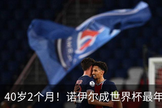 40岁2个月！诺伊尔成世界杯最年长德国球员 参赛5届+20场平纪录